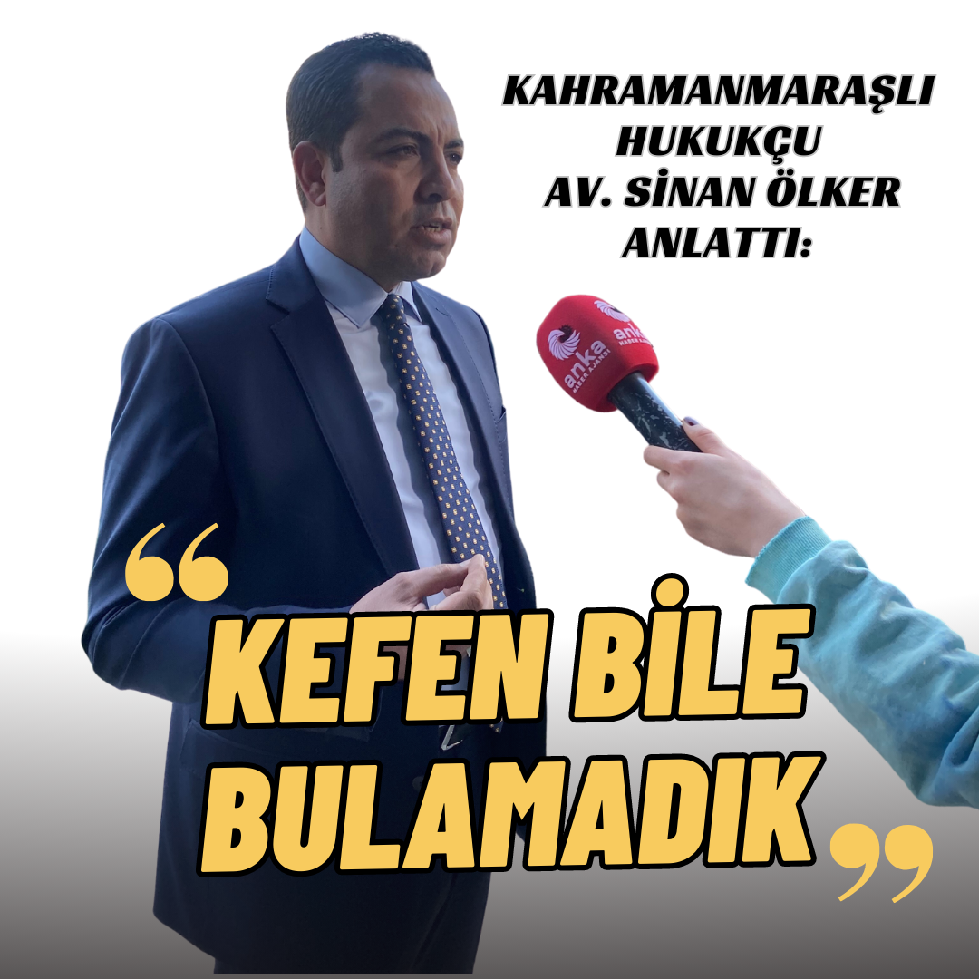 Kahramanmaraşlı Hukukçu Av. Sinan Ölker Anlattı: Kefen bile bulamadık