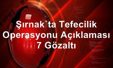 ŞIRNAK’TA TEFECİLİK OPERASYONU: 7 GÖZALTI