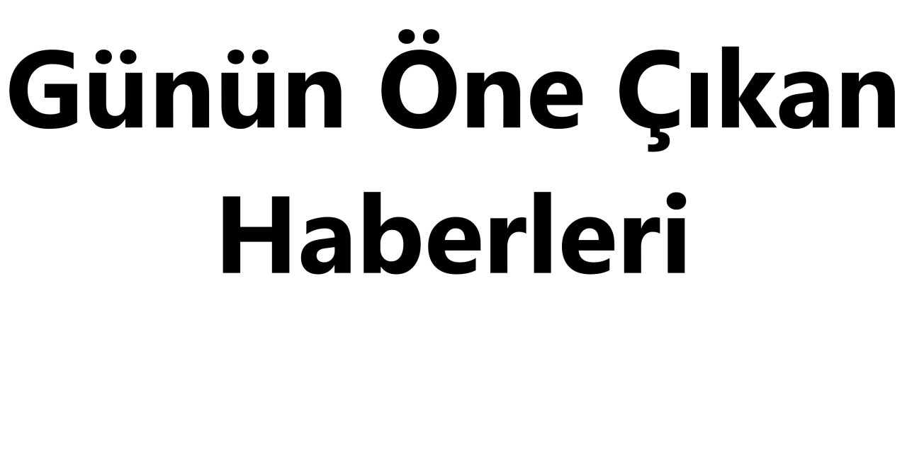 Günün Öne Çıkan Haberleri