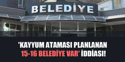 Bomba İddia! ''Kayyum Atanacak Belediye Sayısı 16'yı Bulacak''